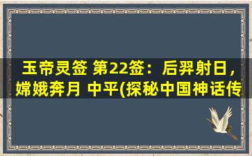 玉帝灵签 第22签：后羿射日，嫦娥奔月 中平(探秘中国神话传说：后羿射日与嫦娥奔月的故事)